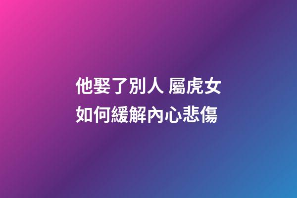 他娶了別人 屬虎女如何緩解內心悲傷